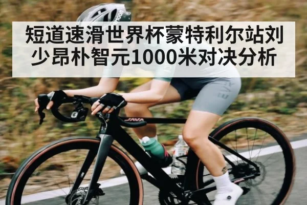 短道速滑世界杯蒙特利尔站刘少昂朴智元1000米对决分析
