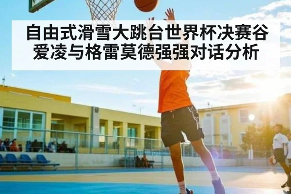 自由式滑雪大跳台世界杯决赛谷爱凌与格雷莫德强强对话分析